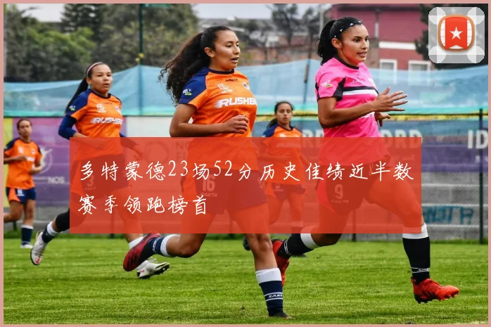 多特蒙德23场52分历史佳绩近半数赛季领跑榜首