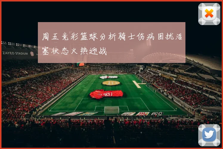 周五竞彩篮球分析骑士伤病困扰活塞状态火热迎战