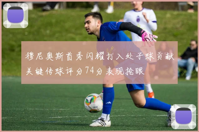 穆尼奥斯首秀闪耀打入处子球贡献关键传球评分74分表现抢眼