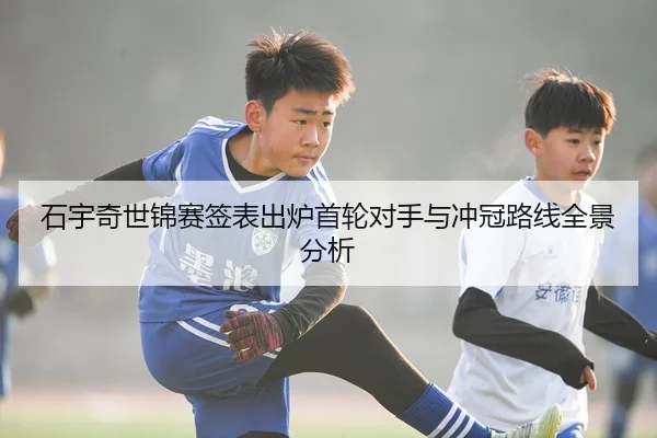 石宇奇世锦赛签表出炉首轮对手与冲冠路线全景分析
