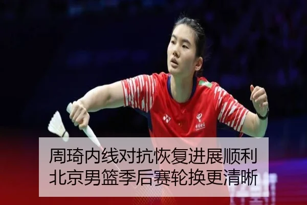 周琦内线对抗恢复进展顺利 北京男篮季后赛轮换更清晰