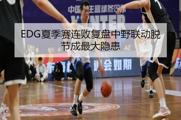 EDG夏季赛连败复盘中野联动脱节成最大隐患