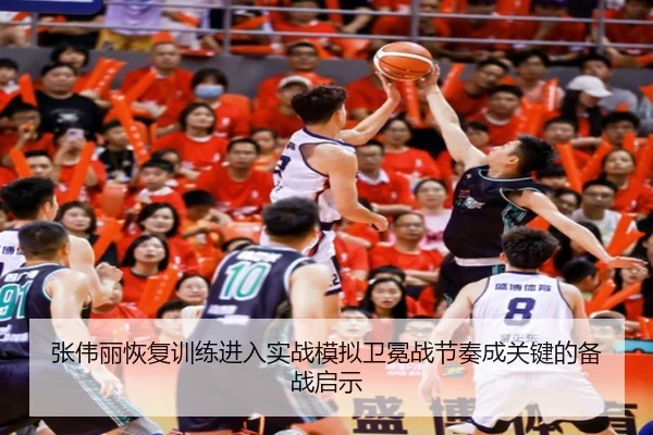 张伟丽恢复训练进入实战模拟卫冕战节奏成关键的备战启示