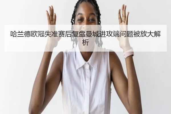哈兰德欧冠失准赛后复盘曼城进攻端问题被放大解析