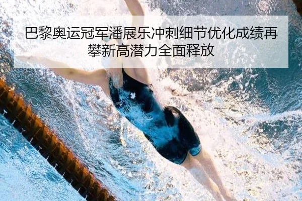 巴黎奥运冠军潘展乐冲刺细节优化成绩再攀新高潜力全面释放
