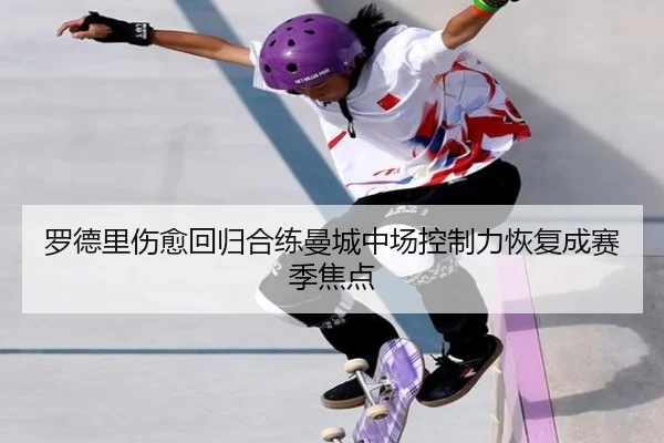 罗德里伤愈回归合练曼城中场控制力恢复成赛季焦点